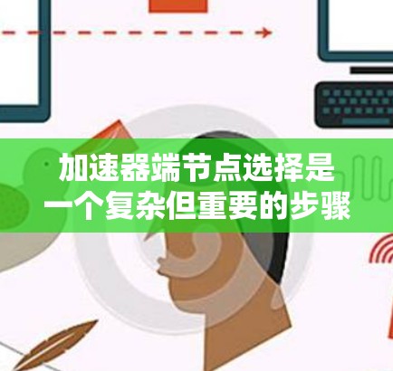 加速器端节点选择是一个复杂但重要的步骤，特别是在处理大规模数据和复杂计算任务时。以下是对加速器端节点选择的详细指南