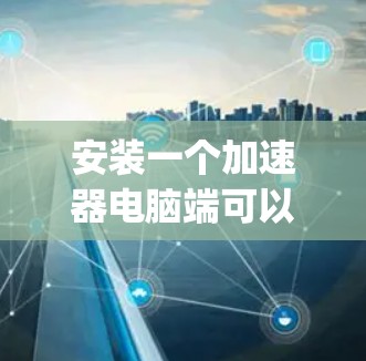 安装一个加速器电脑端可以帮助提升电脑性能，但选择和使用合适的工具至关重要。以下是一步-by-step的指南