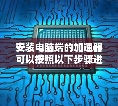 安装电脑端的加速器可以按照以下步骤进行