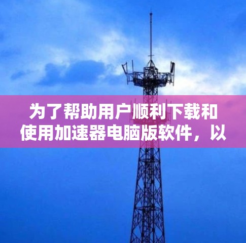 为了帮助用户顺利下载和使用加速器电脑版软件，以下是一个清晰的指南