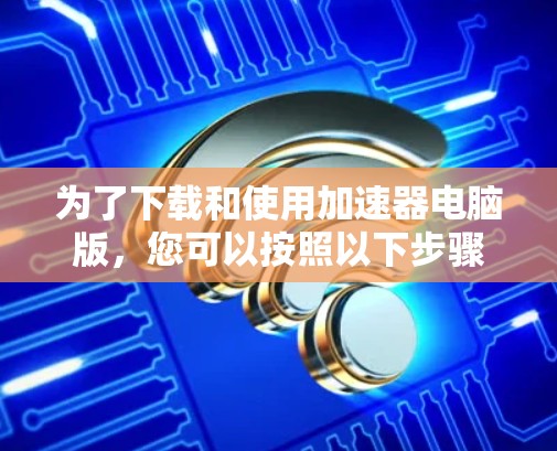 为了下载和使用加速器电脑版，您可以按照以下步骤操作