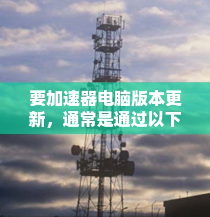 要加速器电脑版本更新，通常是通过以下步骤完成的