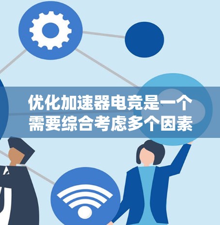 优化加速器电竞是一个需要综合考虑多个因素的复杂过程。以下是一个系统化的优化步骤指南，帮助您有效地提升加速器电竞的体验
