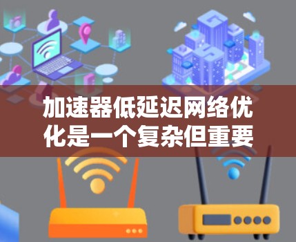 加速器低延迟网络优化是一个复杂但重要的领域，涉及多个步骤和优化方法。以下是对该主题的有条理的总结和解释