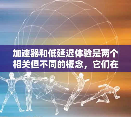 加速器和低延迟体验是两个相关但不同的概念，它们在软件开发和用户体验中扮演不同的角色。以下是它们的详细解释和结合