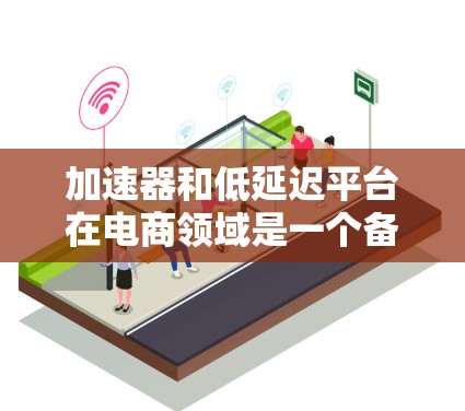 加速器和低延迟平台在电商领域是一个备受关注的话题，以下是详细的分析和总结