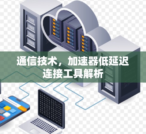 通信技术，加速器低延迟连接工具解析