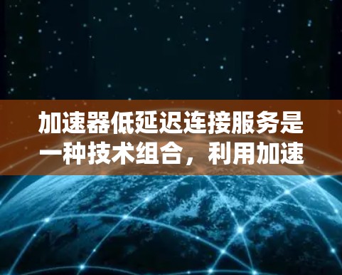 加速器低延迟连接服务是一种技术组合，利用加速器的硬件加速和高速网络连接，以提升系统性能。以下是该技术的详细分析和总结