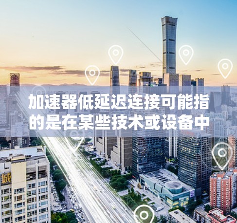 加速器低延迟连接可能指的是在某些技术或设备中，加速器（如硬件加速器、软件加速器等）可以用来提升网络连接的延迟，或者优化网络连接以减少延迟。以下是一些可能的解释和解决方案