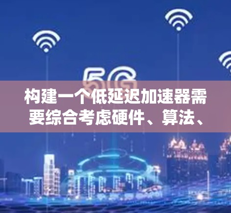 构建一个低延迟加速器需要综合考虑硬件、算法、数据处理和用户体验等多个方面。以下是一个系统化的方案，涵盖各个关键部分