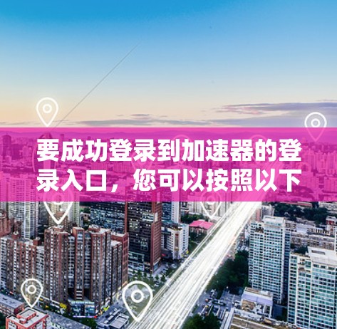 要成功登录到加速器的登录入口，您可以按照以下步骤操作
