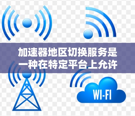加速器地区切换服务是一种在特定平台上允许用户在不同地区进行操作的功能，通常适用于应用或服务中使用地区相关的功能。以下是对该服务的详细分析和建议