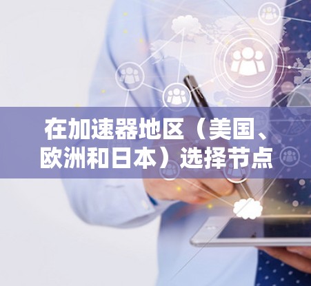 在加速器地区（美国、欧洲和日本）选择节点时，以下是一些关键考虑因素