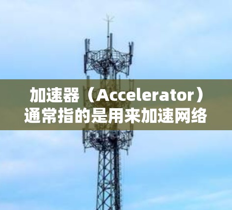 加速器（Accelerator）通常指的是用来加速网络连接的硬件设备，比如网络加速器、带宽管理软件或网络设备。带宽管理是确保加速器能够高效运行，避免因带宽不足导致的性能瓶颈或数据丢失等问题