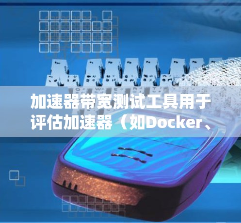 加速器带宽测试工具用于评估加速器（如Docker、Kubernetes等）在处理大量数据或请求时的带宽能力，确保系统高效运行。以下是几种常见的带宽测试工具及其使用方法