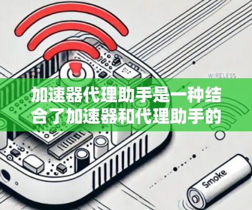 加速器代理助手是一种结合了加速器和代理助手的技术工具，旨在通过智能的网络服务优化和缓存管理，提高用户下载资源和处理网络请求的效率。以下是对该工具的详细介绍