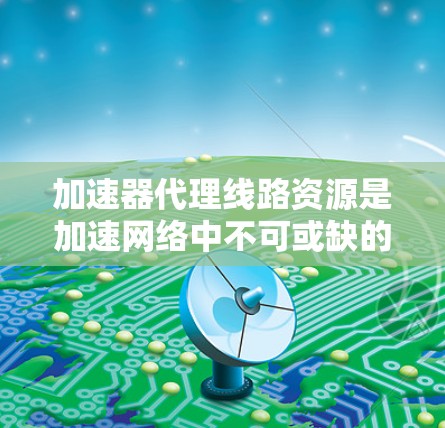 加速器代理线路资源是加速网络中不可或缺的一部分，它们通过高效管理资源，提升用户体验并促进网络性能。以下是对加速器代理线路资源的详细介绍