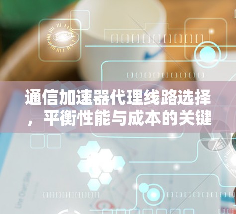 通信加速器代理线路选择，平衡性能与成本的关键点