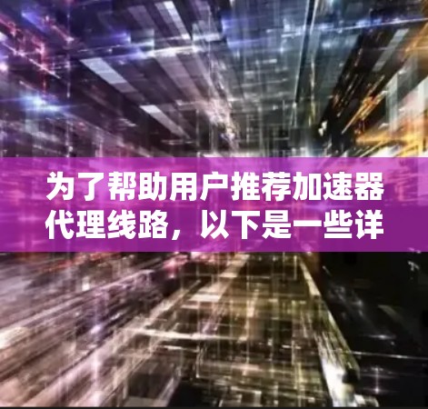 为了帮助用户推荐加速器代理线路，以下是一些详细的信息和推荐，确保用户能够根据需求做出最佳选择