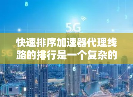 快速排序加速器代理线路的排行是一个复杂的问题，需要综合考虑多个因素来优化连接效率。以下是一个分步的解决方案