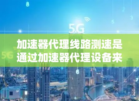 加速器代理线路测速是通过加速器代理设备来模拟车辆在限速或信号灯变化时的加速行为，确保测速系统正常运行的技术。以下是对该主题的详细分析和总结