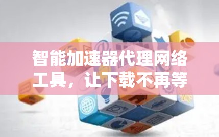 智能加速器代理网络工具，让下载不再等待