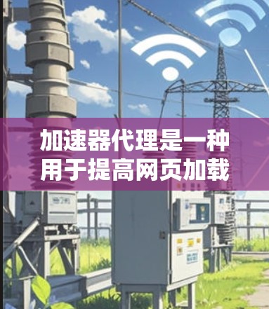 加速器代理是一种用于提高网页加载速度的工具，通过优化缓存结构或调整缓存策略来加快加载时间。以下是对加速器代理的详细分析和建议