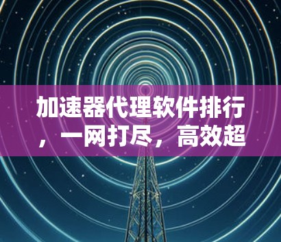 加速器代理软件排行，一网打尽，高效超越