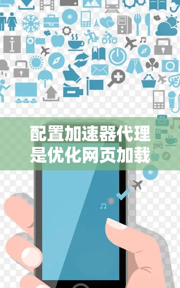 配置加速器代理是优化网页加载速度的重要工具，以下是详细的配置步骤