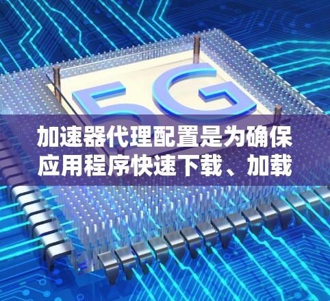 加速器代理配置是为确保应用程序快速下载、加载或运行到云端服务而设置的配置。以下是对加速器代理配置的详细说明