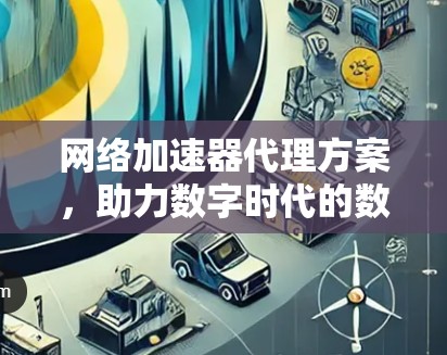 网络加速器代理方案，助力数字时代的数据高效传输