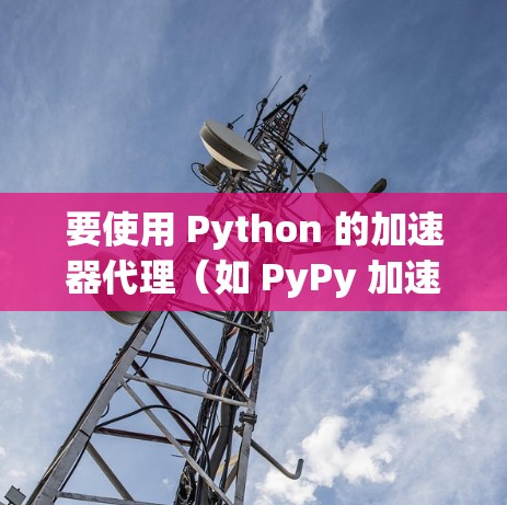 要使用 Python 的加速器代理（如 PyPy 加速器）连接到电脑，并利用其进行任务，您可以按照以下步骤进行操作