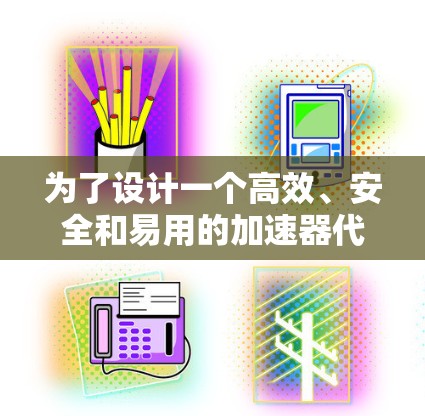为了设计一个高效、安全和易用的加速器代理解决方案，可以从以下几个关键步骤进行思考和规划