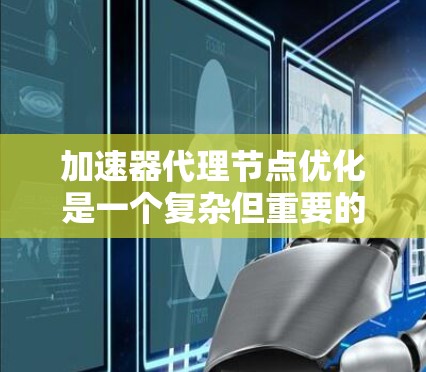加速器代理节点优化是一个复杂但重要的技术领域，旨在提高分布式计算环境的性能和资源利用率。以下是对该主题的分步总结和建议