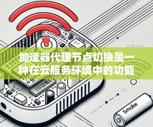 加速器代理节点切换是一种在云服务环境中的功能，用于在项目运行时或部署时切换到不同的加速器版本。加速器代理节点切换在 AWS、GCP 和 Azure 等云服务提供商中广泛应用，以下是详细的解释