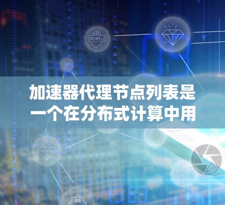 加速器代理节点列表是一个在分布式计算中用于优化加速器性能的系统框架。以下是对加速器代理节点列表的详细解释