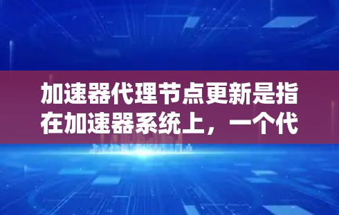 加速器代理节点更新是指在加速器系统上，一个代理节点被更新，用于加速特定的任务或请求。以下是对这一概念的详细解释和解决方案