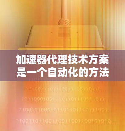 加速器代理技术方案是一个自动化的方法，用于优化特定处理器（如CPU或GPU）的加速器。以下是基于此技术方案的详细分步说明