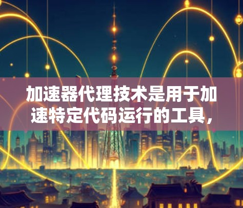 加速器代理技术是用于加速特定代码运行的工具，帮助开发者提高软件性能和效率。以下是对该主题的详细总结