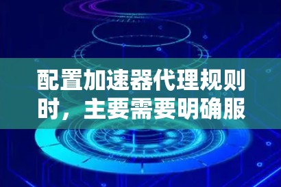 配置加速器代理规则时，主要需要明确服务器、代理服务器、端口设置以及规则类型（如CBX或FCX）的配置。以下是一个详细的配置示例