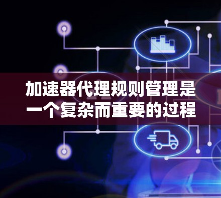 加速器代理规则管理是一个复杂而重要的过程，用于优化游戏性能。以下是对该主题的总结和总结