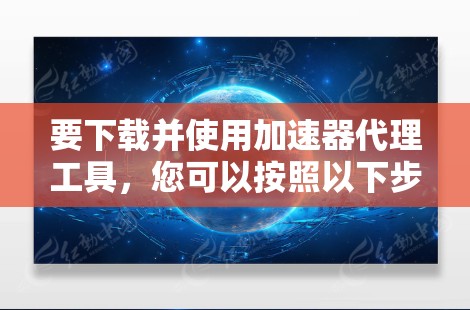 要下载并使用加速器代理工具，您可以按照以下步骤进行