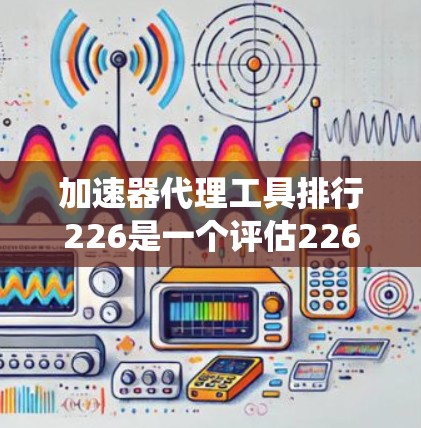 加速器代理工具排行226是一个评估226年加速器代理工具的排名系统，旨在帮助用户选择最适合他们下载需求的应用。以下是对这一排行的详细分析和总结