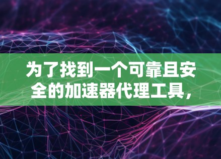 为了找到一个可靠且安全的加速器代理工具，可以按照以下步骤进行