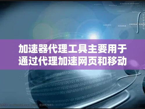 加速器代理工具主要用于通过代理加速网页和移动应用的加载速度，帮助用户在网页加载较慢或移动应用运行慢的情况下，轻松获得更快的加载体验。以下是一些常见的加速器代理工具及其功能