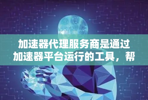 加速器代理服务商是通过加速器平台运行的工具，帮助用户更高效地使用移动应用，例如加速QQ、微信等应用。以下是对加速器代理服务商的详细总结