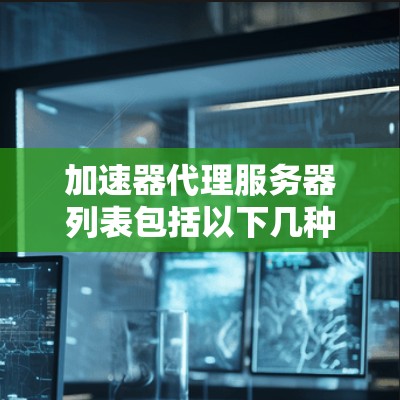 加速器代理服务器列表包括以下几种主要类型，每个类型都有其特定的免费资源和付费功能