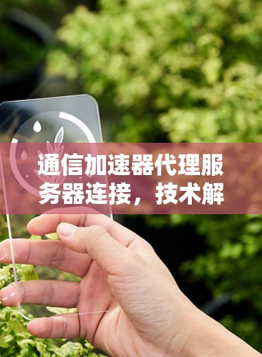 通信加速器代理服务器连接，技术解析与应用探索
