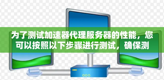 为了测试加速器代理服务器的性能，您可以按照以下步骤进行测试，确保测试全面且有效