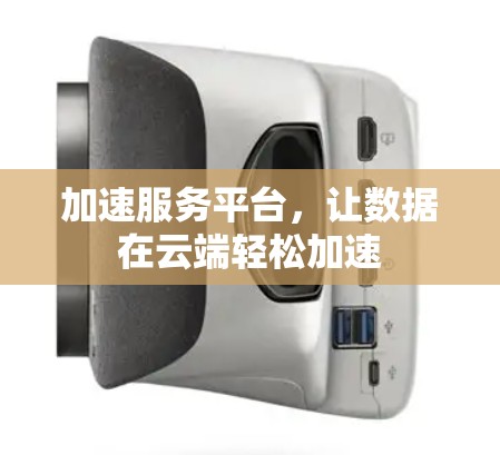 加速服务平台，让数据在云端轻松加速
